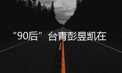 “90后”臺青彭昱凱在廣西北海追逐“它經濟”