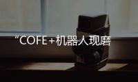 “COFE+機器人現磨咖啡”獲數千萬元天使輪融資