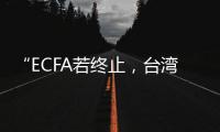 “ECFA若終止，臺灣恐變亞洲孤兒！”——島內輿論盼兩岸重啟交流對話