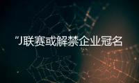 “J聯(lián)賽或解禁企業(yè)冠名前途一片光明？”