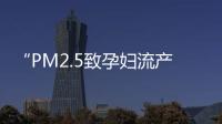 “PM2.5致孕婦流產(chǎn)”系誤讀 系媒體曲解