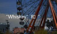 “Whiskey”和“Whisky”有何區別？