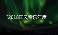 “2018國風音樂年度大賞” 夢回古今 唱響中華文化