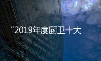 “2019年度廚衛十大人氣品牌總評榜”榮耀揭曉