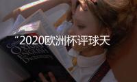 “2020歐洲杯評球天團”成團，海信玩轉歐洲杯營銷