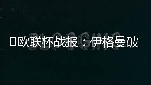 ?歐聯杯戰報：伊格曼破門，庫盧救主，熱刺1