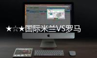 ★☆★國際米蘭VS羅馬前瞻★☆★