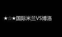 ★☆★國際米蘭VS博洛尼亞前瞻★☆★