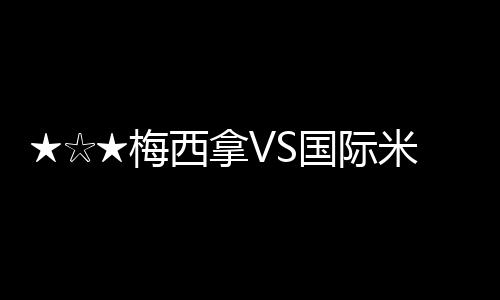 ★☆★梅西拿VS國際米蘭前瞻★☆★