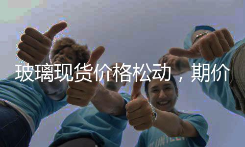 玻璃現貨價格松動，期價震蕩收跌,行業資訊