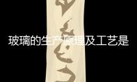 玻璃的生產(chǎn)原理及工藝是什么  鋼化玻璃原理是啥,行業(yè)資訊