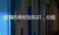 玻璃的有經驗知識，你能答對幾題？,行業資訊