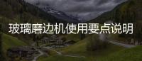 玻璃磨邊機使用要點說明  玻璃磨邊機怎樣維護保養,行業資訊