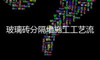 玻璃磚分隔墻施工工藝流程  用玻璃磚做隔斷怎樣施工,行業資訊