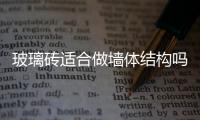 玻璃磚適合做墻體結(jié)構(gòu)嗎  玻璃磚有哪些常見的規(guī)格,行業(yè)資訊