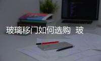 玻璃移門如何選購  玻璃折疊門的優(yōu)缺點,行業(yè)資訊