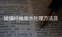 玻璃纖維廢水處理方法及廠家介紹（玻璃纖維廢水怎么處理標準是什么）