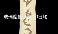 玻璃縮量下跌 10日均線承壓,行業(yè)資訊