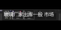 玻璃廠家出庫一般 市場價格穩定,行業資訊