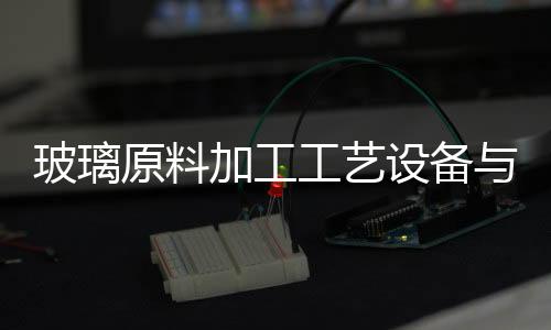 玻璃原料加工工藝設備與流程,行業資訊