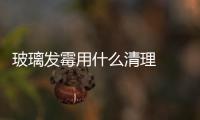 玻璃發霉用什么清理  玻璃發霉有什么壞處,行業資訊