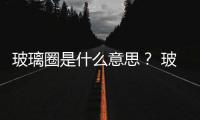 玻璃圈是什么意思？ 玻璃圈什么意思