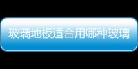 玻璃地板適合用哪種玻璃  玻璃地板通常有哪些用途,行業資訊