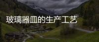 玻璃器皿的生產(chǎn)工藝  光為什么能透過(guò)玻璃,行業(yè)資訊