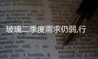 玻璃二季度需求仍弱,行業資訊