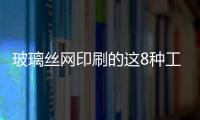 玻璃絲網(wǎng)印刷的這8種工藝，你了解嗎？,行業(yè)資訊