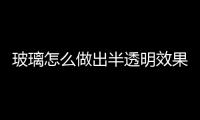 玻璃怎么做出半透明效果  哪種玻璃能夠變得不透明,行業(yè)資訊