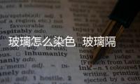 玻璃怎么染色  玻璃隔斷的資料,行業(yè)資訊