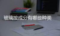 玻璃按成分有哪些種類  玻璃的主要成分是什么,行業資訊