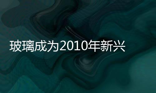 玻璃成為2010年新興太陽能技術(shù)的商業(yè)焦點,行業(yè)資訊