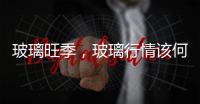 玻璃旺季，玻璃行情該何去何從！,行業資訊