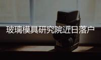 玻璃模具研究院近日落戶常熟,行業(yè)資訊