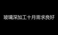 玻璃深加工十月需求良好，十一月市場或延續(xù)樂觀態(tài)勢,產(chǎn)業(yè)數(shù)據(jù)