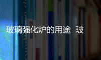 玻璃強化爐的用途  玻璃強化爐怎么操作,行業資訊