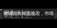 玻璃弱勢局面難改，市場整體走勢僵化,行業(yè)資訊