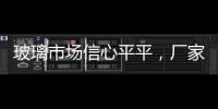 玻璃市場信心平平，廠家主動漲價！,市場研究