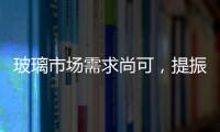 玻璃市場需求尚可，提振市場信心,行業資訊