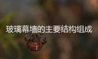 玻璃幕墻的主要結構組成  幕墻玻璃要怎么進行維護,行業資訊