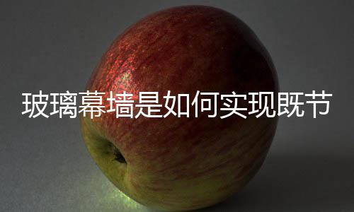 玻璃幕墻是如何實(shí)現(xiàn)既節(jié)能又保溫呢？,行業(yè)資訊