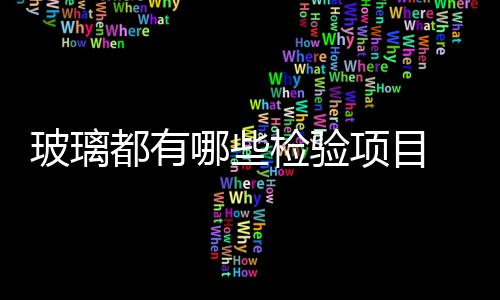 玻璃都有哪些檢驗項目  玻璃幕墻檢驗都包含哪些內容,行業資訊