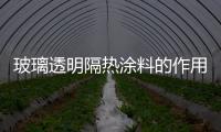 玻璃透明隔熱涂料的作用  玻璃隔熱涂料有什么優點,行業資訊