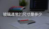 玻璃通常的尺寸是多少  鋼化玻璃的形狀分類,行業資訊