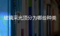 玻璃采光頂分為哪些種類  玻璃采光頂性能設計要求,行業資訊