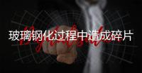 玻璃鋼化過程中造成碎片狀態不合格的原因是什么？,行業資訊