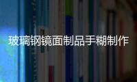 玻璃鋼鏡面制品手糊制作技術講座,行業資訊