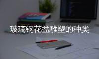 玻璃鋼花盆雕塑的種類(lèi)